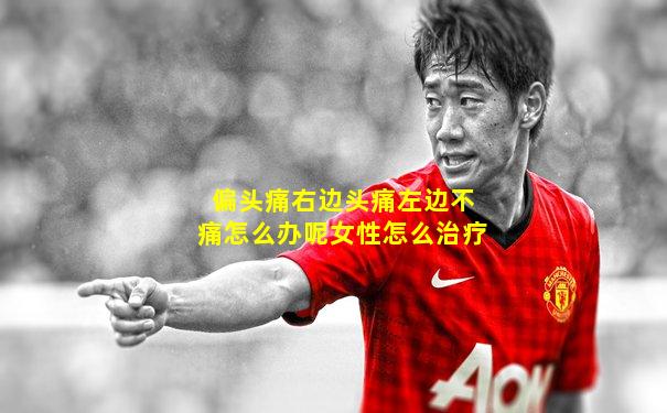 偏头痛右边头痛左边不痛怎么办呢女性怎么治疗