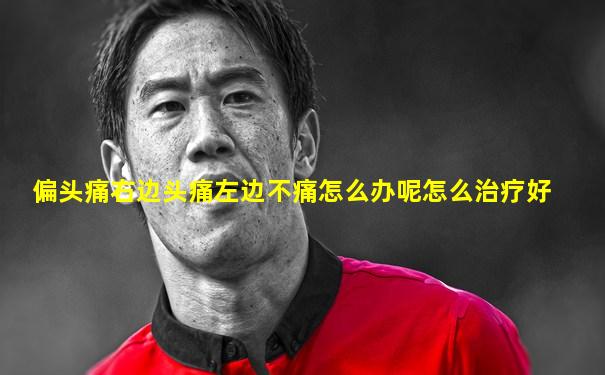 偏头痛右边头痛左边不痛怎么办呢怎么治疗好
