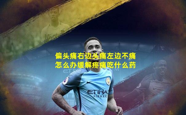 偏头痛右边头痛左边不痛怎么办缓解疼痛吃什么药