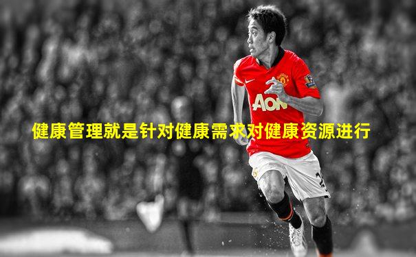 健康管理就是针对健康需求对健康资源进行