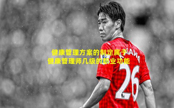 健康管理方案的制定属于健康管理师几级的职业功能