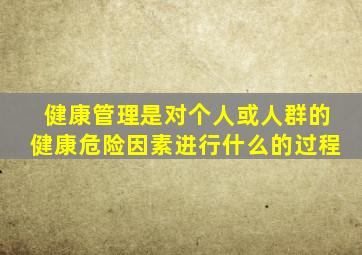健康管理是对个人或人群的健康危险因素进行什么的过程