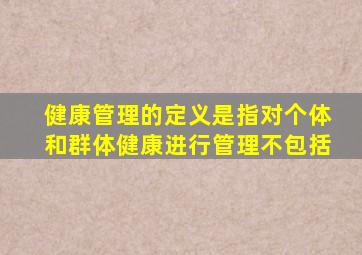 健康管理的定义是指对个体和群体健康进行管理不包括