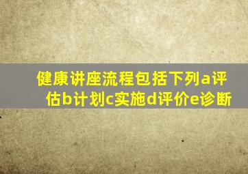 健康讲座流程包括下列a评估b计划c实施d评价e诊断