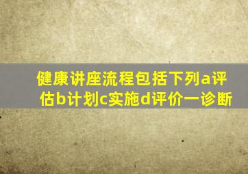 健康讲座流程包括下列a评估b计划c实施d评价一诊断