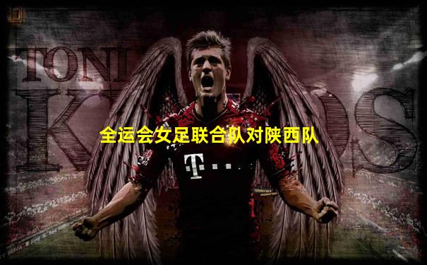全运会女足联合队对陕西队