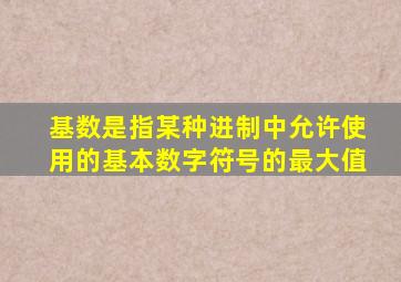 基数是指某种进制中允许使用的基本数字符号的最大值