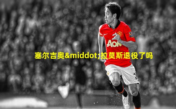 塞尔吉奥·拉莫斯退役了吗