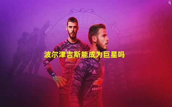波尔津吉斯能成为巨星吗