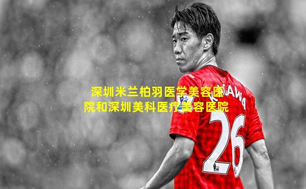 深圳米兰柏羽医学美容医院和深圳美科医疗美容医院
