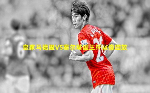 皇家马德里VS塞尔塔国王杯录像回放