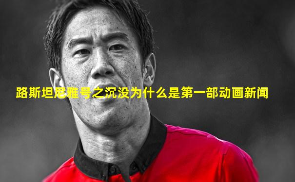路斯坦尼雅号之沉没为什么是第一部动画新闻