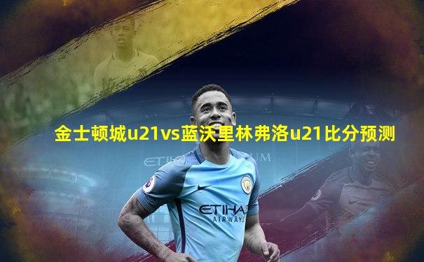 金士顿城u21vs蓝沃里林弗洛u21比分预测