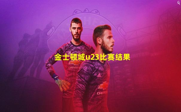 金士顿城u23比赛结果