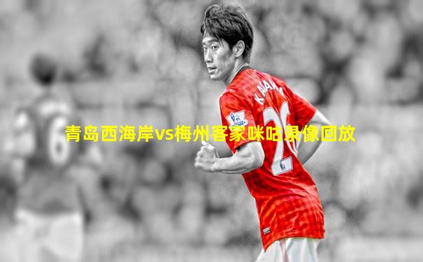 青岛西海岸vs梅州客家咪咕录像回放
